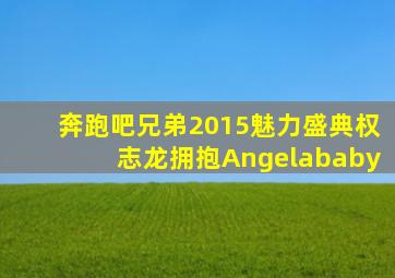 奔跑吧兄弟2015魅力盛典权志龙拥抱Angelababy