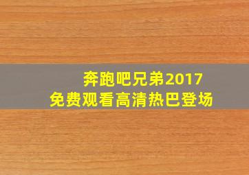 奔跑吧兄弟2017免费观看高清热巴登场