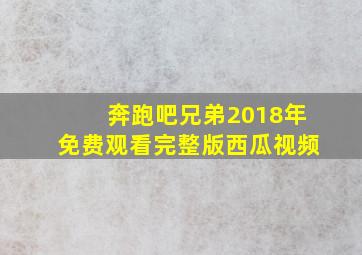 奔跑吧兄弟2018年免费观看完整版西瓜视频