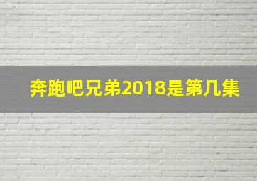 奔跑吧兄弟2018是第几集