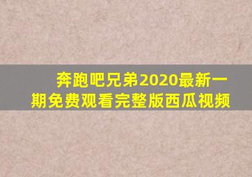 奔跑吧兄弟2020最新一期免费观看完整版西瓜视频