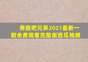 奔跑吧兄弟2021最新一期免费观看完整版西瓜视频