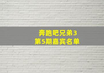 奔跑吧兄弟3第5期嘉宾名单