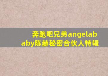 奔跑吧兄弟angelababy陈赫秘密合伙人特辑