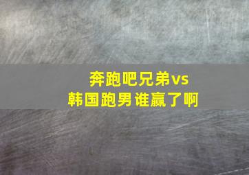 奔跑吧兄弟vs韩国跑男谁赢了啊