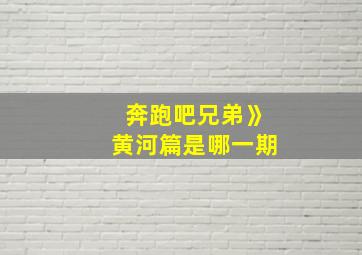 奔跑吧兄弟》黄河篇是哪一期