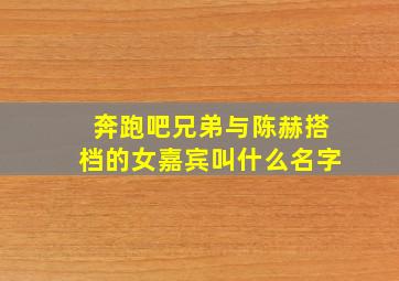 奔跑吧兄弟与陈赫搭档的女嘉宾叫什么名字