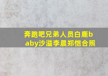 奔跑吧兄弟人员白鹿baby沙溢李晨郑恺合照