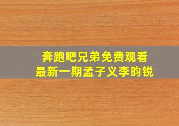 奔跑吧兄弟免费观看最新一期孟子义李昀锐