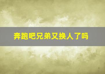 奔跑吧兄弟又换人了吗