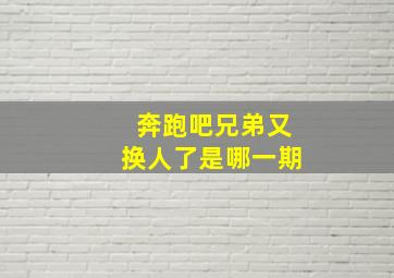 奔跑吧兄弟又换人了是哪一期