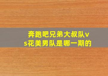 奔跑吧兄弟大叔队vs花美男队是哪一期的