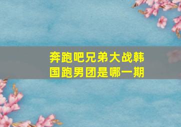 奔跑吧兄弟大战韩国跑男团是哪一期