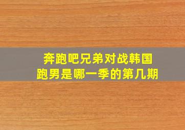 奔跑吧兄弟对战韩国跑男是哪一季的第几期