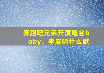 奔跑吧兄弟开演唱会baby、李晨唱什么歌