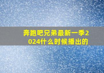 奔跑吧兄弟最新一季2024什么时候播出的