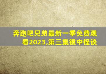 奔跑吧兄弟最新一季免费观看2023,第三集镜中怪谈