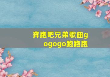 奔跑吧兄弟歌曲gogogo跑跑跑