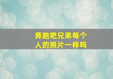 奔跑吧兄弟每个人的照片一样吗