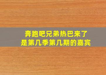 奔跑吧兄弟热巴来了是第几季第几期的嘉宾