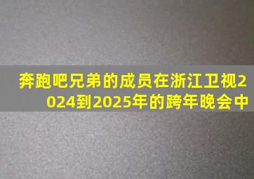 奔跑吧兄弟的成员在浙江卫视2024到2025年的跨年晚会中