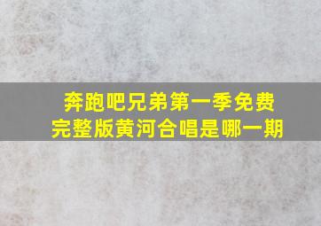 奔跑吧兄弟第一季免费完整版黄河合唱是哪一期