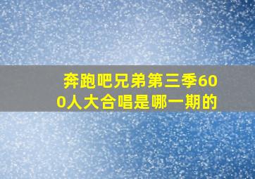 奔跑吧兄弟第三季600人大合唱是哪一期的