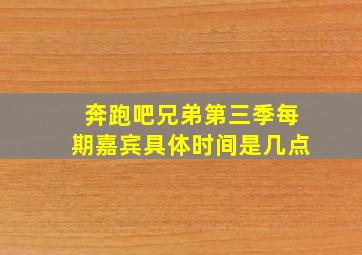 奔跑吧兄弟第三季每期嘉宾具体时间是几点