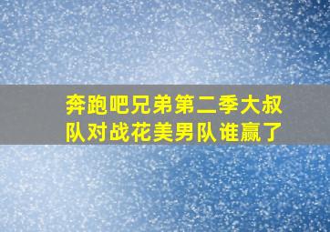 奔跑吧兄弟第二季大叔队对战花美男队谁赢了