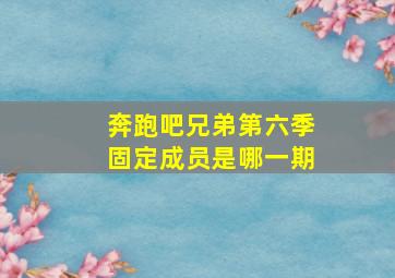 奔跑吧兄弟第六季固定成员是哪一期