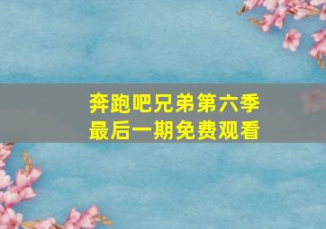 奔跑吧兄弟第六季最后一期免费观看