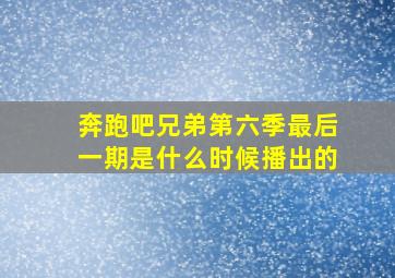 奔跑吧兄弟第六季最后一期是什么时候播出的