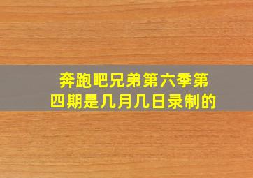 奔跑吧兄弟第六季第四期是几月几日录制的