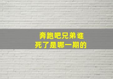 奔跑吧兄弟谁死了是哪一期的