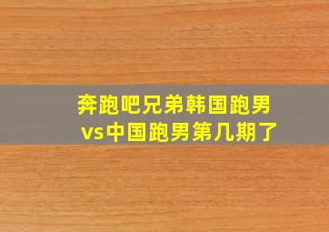 奔跑吧兄弟韩国跑男vs中国跑男第几期了