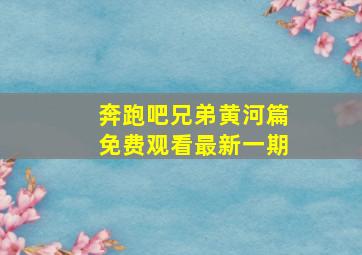 奔跑吧兄弟黄河篇免费观看最新一期