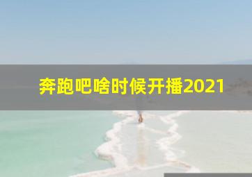 奔跑吧啥时候开播2021