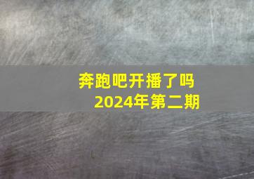 奔跑吧开播了吗2024年第二期