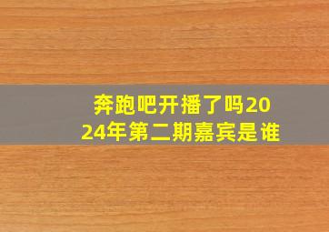 奔跑吧开播了吗2024年第二期嘉宾是谁