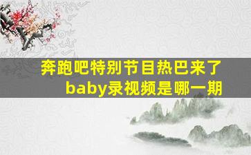 奔跑吧特别节目热巴来了baby录视频是哪一期