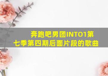 奔跑吧男团INTO1第七季第四期后面片段的歌曲