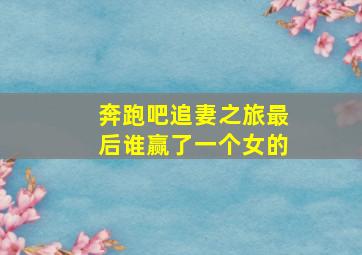 奔跑吧追妻之旅最后谁赢了一个女的