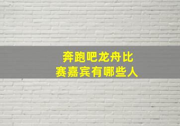 奔跑吧龙舟比赛嘉宾有哪些人