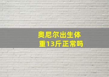 奥尼尔出生体重13斤正常吗