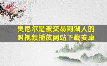 奥尼尔是被交易到湖人的吗视频播放网站下载安卓