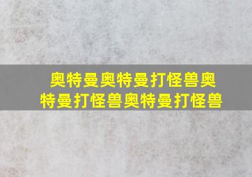 奥特曼奥特曼打怪兽奥特曼打怪兽奥特曼打怪兽