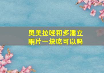 奥美拉唑和多潘立酮片一块吃可以吗