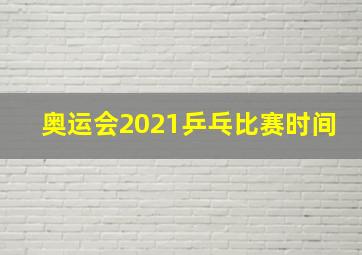 奥运会2021乒乓比赛时间