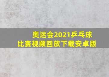 奥运会2021乒乓球比赛视频回放下载安卓版