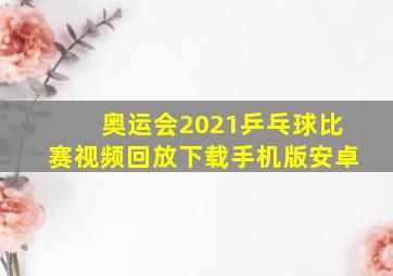 奥运会2021乒乓球比赛视频回放下载手机版安卓